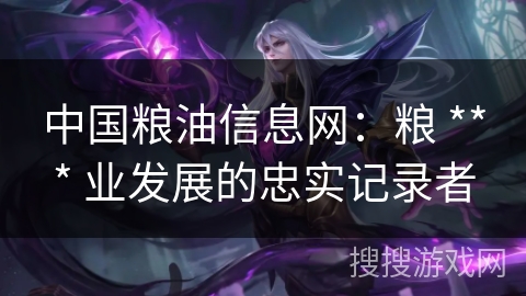 中国粮油信息网:粮 *** 业发展的忠实记录者 中国粮油信息网:粮 *** 业发展的忠实记录者