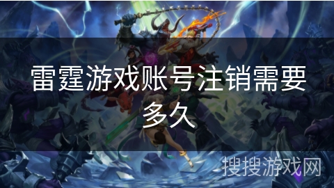 雷霆游戏账号注销需要多久 雷霆游戏账号注销需要多久