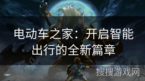 电动车之家:开启智能出行的全新篇章 电动车之家:开启智能出行的全新篇章