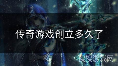 传奇游戏创立多久了 传奇游戏创立多久了