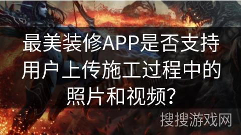 最美装修APP是否支持用户上传施工过程中的照片和视频? 最美装修APP是否支持用户上传施工过程中的照片和视频?