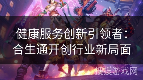 健康服务创新引领者：合生通开创行业新局面