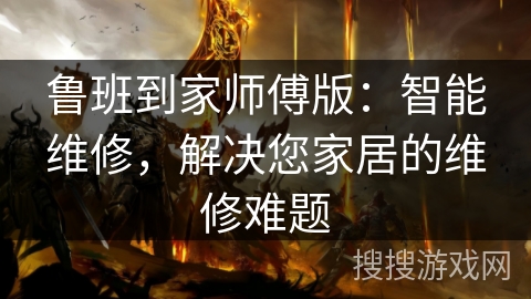 鲁班到家师傅版：智能维修，解决您家居的维修难题