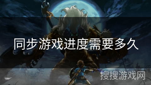 同步游戏进度需要多久 同步游戏进度需要多久