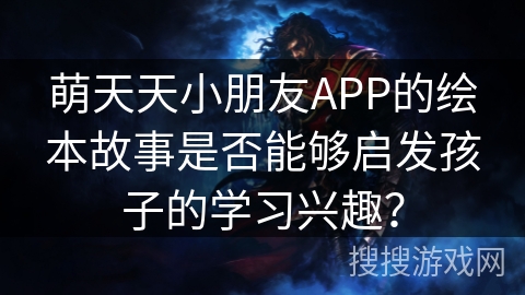 萌天天小朋友APP的绘本故事是否能够启发孩子的学习兴趣？