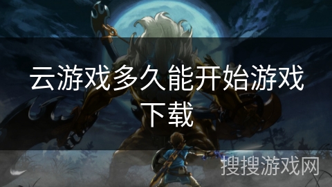 云游戏多久能开始游戏下载 云游戏多久能开始游戏下载