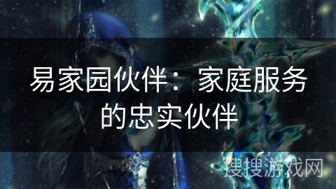 易家园伙伴:家庭服务的忠实伙伴 易家园伙伴:家庭服务的忠实伙伴
