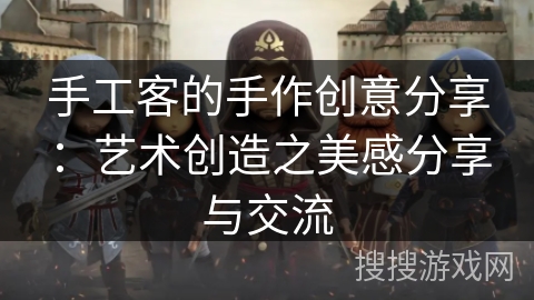 手工客的手作创意分享：艺术创造之美感分享与交流