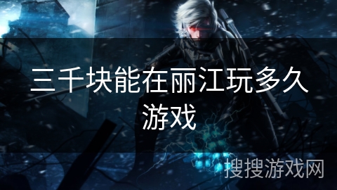 三千块能在丽江玩多久游戏