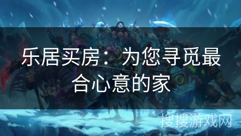 乐居买房：为您寻觅最合心意的家