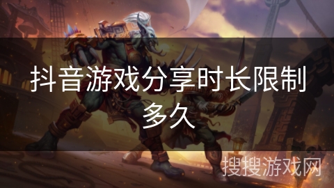 抖音游戏分享时长限制多久