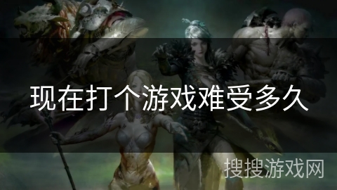 现在打个游戏难受多久