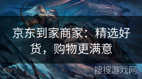 京东到家商家：精选好货，购物更满意