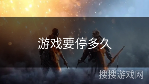 游戏要停多久 游戏要停多久