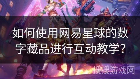 如何使用网易星球的数字藏品进行互动教学？