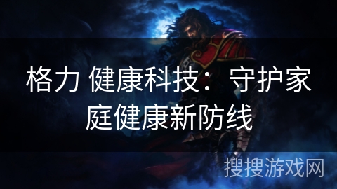 格力 健康科技：守护家庭健康新防线
