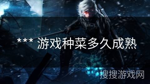  *** 游戏种菜多久成熟