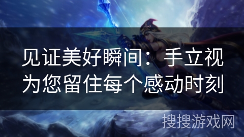 见证美好瞬间：手立视为您留住每个感动时刻