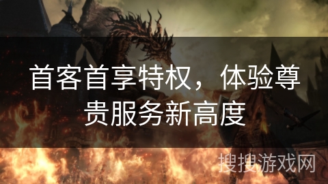 首客首享特权，体验尊贵服务新高度