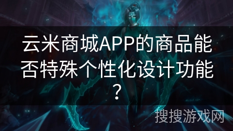 云米商城APP的商品能否特殊个性化设计功能？