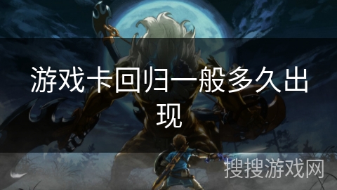 游戏卡回归一般多久出现