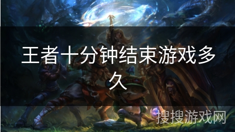 王者十分钟结束游戏多久