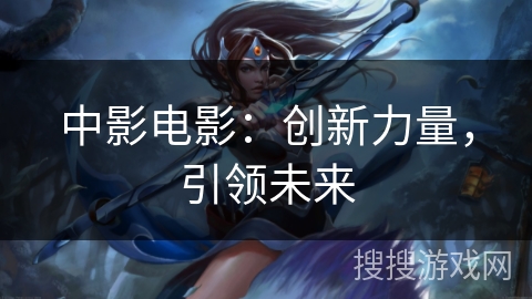中影电影:创新力量,引领未来 中影电影:创新力量,引领未来