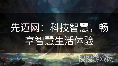 先迈网：科技智慧，畅享智慧生活体验