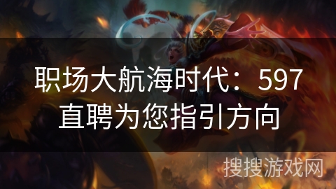 职场大航海时代:597直聘为您指引方向 职场大航海时代:597直聘为您指引方向