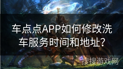 车点点APP如何修改洗车服务时间和地址？