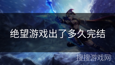 绝望游戏出了多久完结 绝望游戏出了多久完结