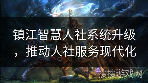 镇江智慧人社系统升级,推动人社服务现代化 镇江智慧人社系统升级,推动人社服务现代化