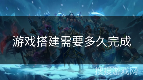 游戏搭建需要多久完成 游戏搭建需要多久完成