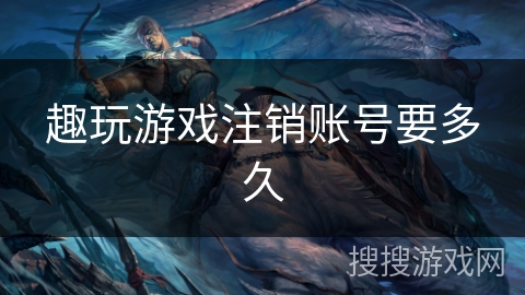 趣玩游戏注销账号要多久