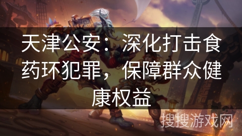 天津公安：深化打击食药环犯罪，保障群众健康权益