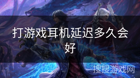 打游戏耳机延迟多久会好