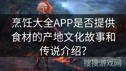 烹饪大全APP是否提供食材的产地文化故事和传说介绍? 烹饪大全APP是否提供食材的产地文化故事和传说介绍?