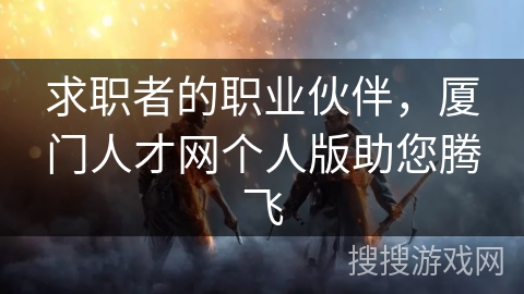 求职者的职业伙伴，厦门人才网个人版助您腾飞