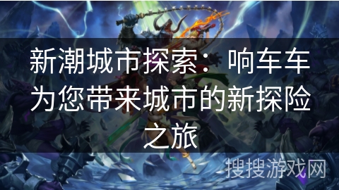 新潮城市探索:响车车为您带来城市的新探险之旅 新潮城市探索:响车车为您带来城市的新探险之旅