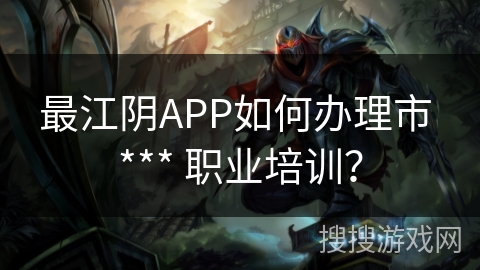 最江阴APP如何办理市 *** 职业培训? 最江阴APP如何办理市 *** 职业培训?