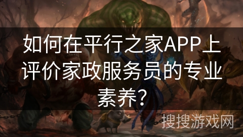 如何在平行之家APP上评价家政服务员的专业素养? 如何在平行之家APP上评价家政服务员的专业素养?