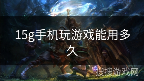 15g手机玩游戏能用多久 15g手机玩游戏能用多久