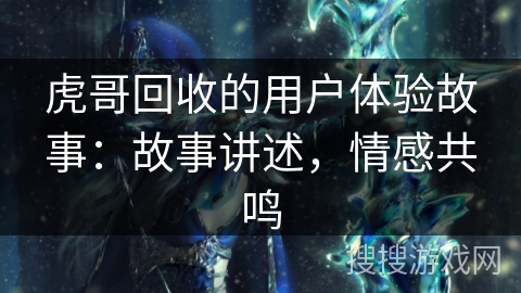 虎哥回收的用户体验故事:故事讲述,情感共鸣 虎哥回收的用户体验故事:故事讲述,情感共鸣