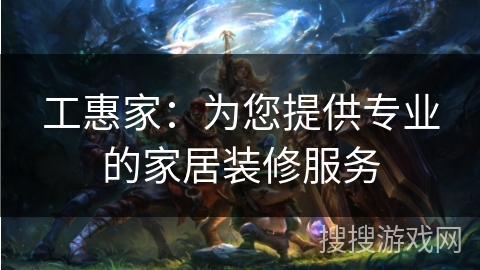 工惠家:为您提供专业的家居装修服务 工惠家:为您提供专业的家居装修服务
