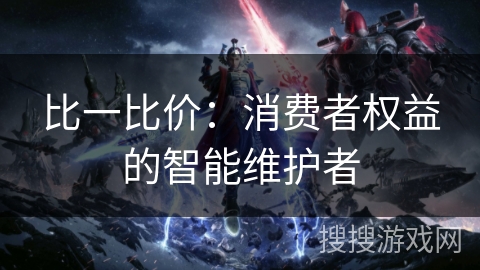 比一比价:消费者权益的智能维护者 比一比价:消费者权益的智能维护者