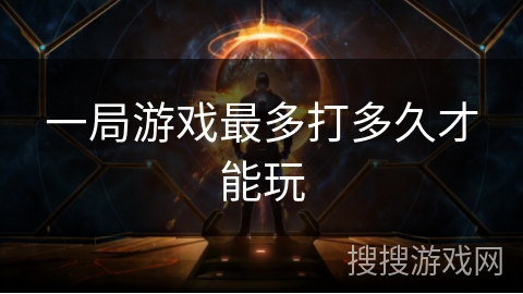 一局游戏最多打多久才能玩 一局游戏最多打多久才能玩