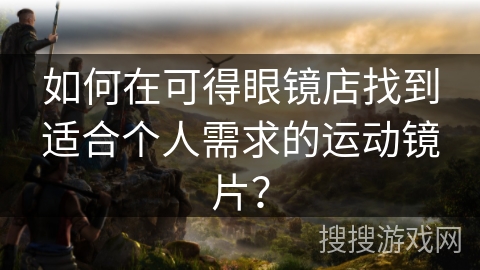 如何在可得眼镜店找到适合个人需求的运动镜片？