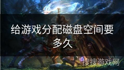 给游戏分配磁盘空间要多久