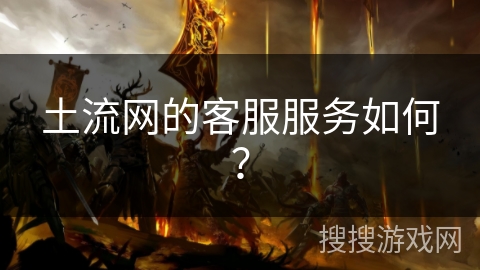 土流网的客服服务如何？