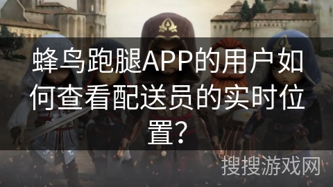 蜂鸟跑腿APP的用户如何查看配送员的实时位置? 蜂鸟跑腿APP的用户如何查看配送员的实时位置?